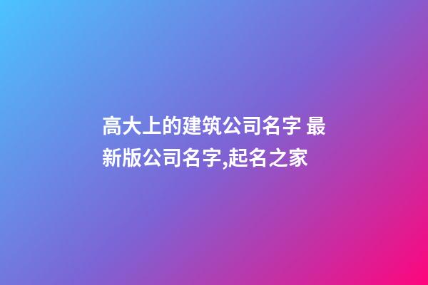 高大上的建筑公司名字 最新版公司名字,起名之家-第1張-公司起名-玄機(jī)派